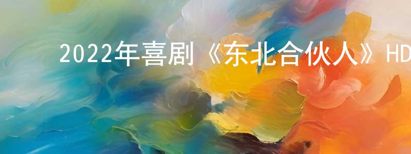 ﻿陈利浩的网络影视资源,﻿2022年喜剧《东北合伙人》HD国语中字迅雷下载_电影天堂